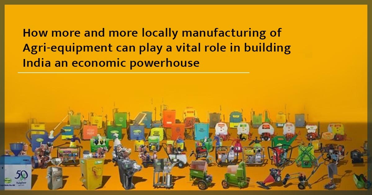 How more and more locally manufacturing of Agri-equipment can play a vital role in building India an economic powerhouse